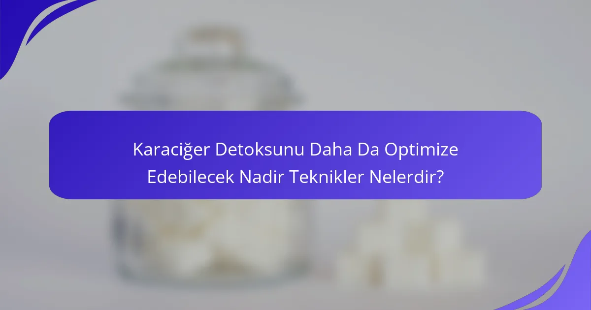 Karaciğer Detoksunu Daha Da Optimize Edebilecek Nadir Teknikler Nelerdir?