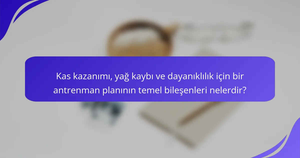 Kas kazanımı, yağ kaybı ve dayanıklılık için bir antrenman planının temel bileşenleri nelerdir?
