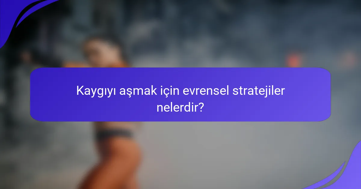 Kaygıyı aşmak için evrensel stratejiler nelerdir?