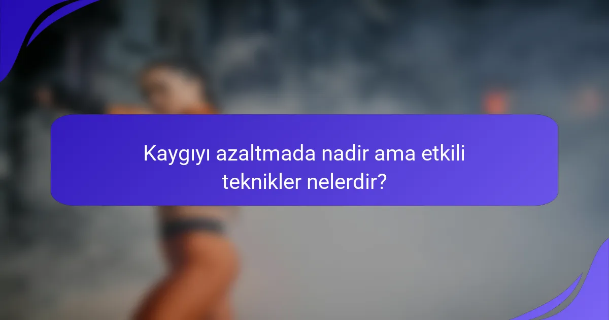 Kaygıyı azaltmada nadir ama etkili teknikler nelerdir?