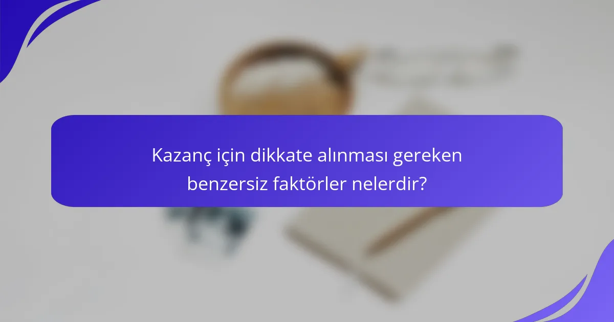 Kazanç için dikkate alınması gereken benzersiz faktörler nelerdir?