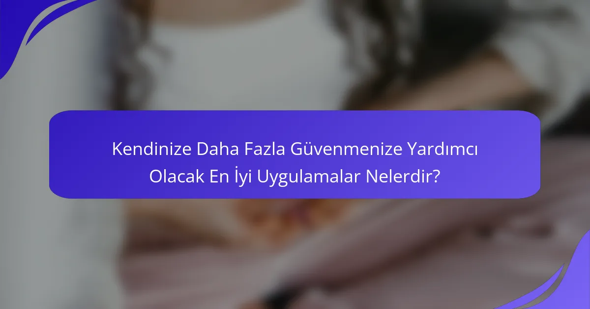 Kendinize Daha Fazla Güvenmenize Yardımcı Olacak En İyi Uygulamalar Nelerdir?