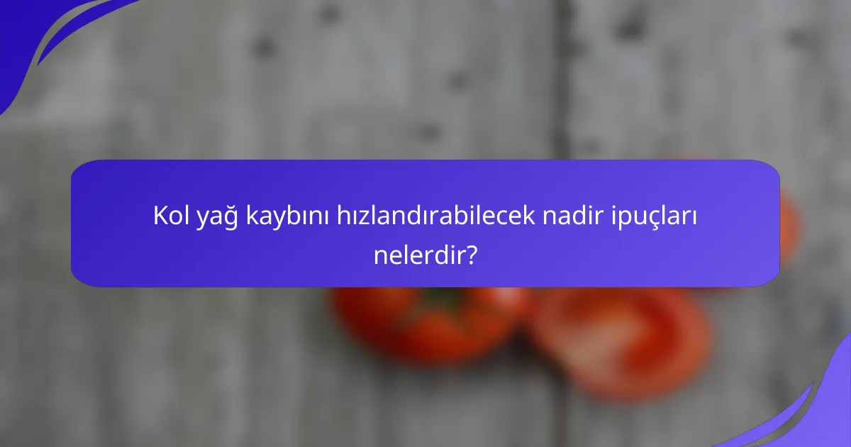 Kol yağ kaybını hızlandırabilecek nadir ipuçları nelerdir?