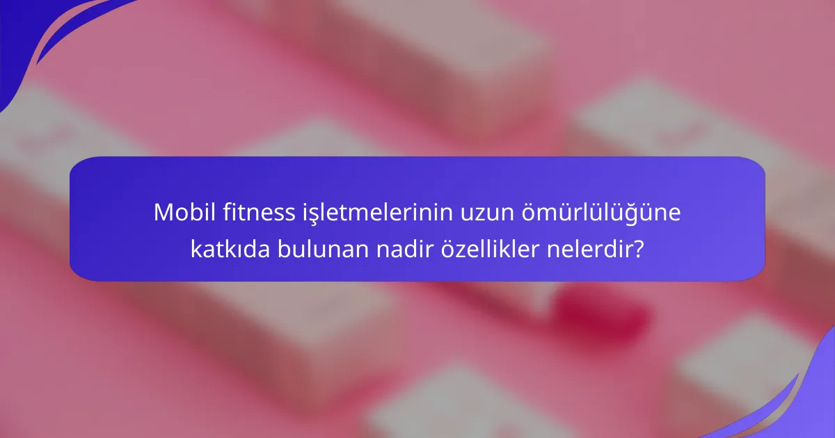 Mobil fitness işletmelerinin uzun ömürlülüğüne katkıda bulunan nadir özellikler nelerdir?