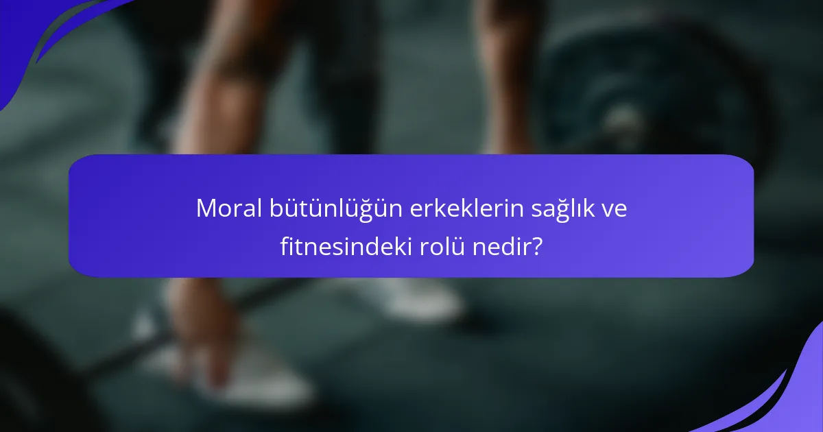 Moral bütünlüğün erkeklerin sağlık ve fitnesindeki rolü nedir?