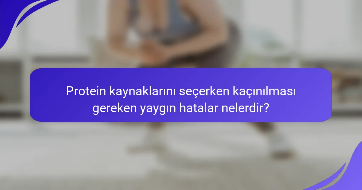 Protein kaynaklarını seçerken kaçınılması gereken yaygın hatalar nelerdir?