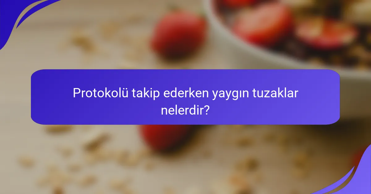 Protokolü takip ederken yaygın tuzaklar nelerdir?