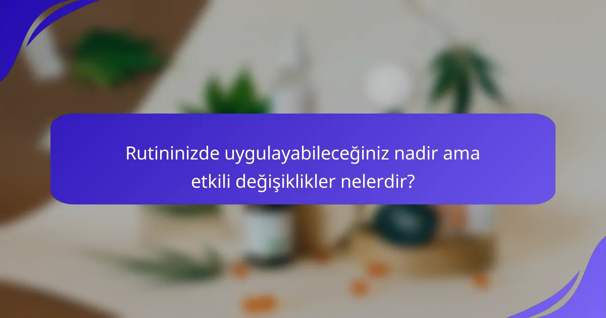 Rutininizde uygulayabileceğiniz nadir ama etkili değişiklikler nelerdir?