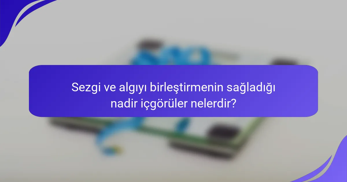 Sezgi ve algıyı birleştirmenin sağladığı nadir içgörüler nelerdir?