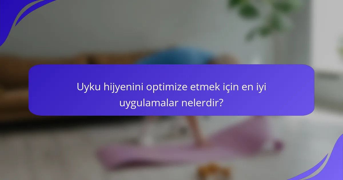 Uyku hijyenini optimize etmek için en iyi uygulamalar nelerdir?