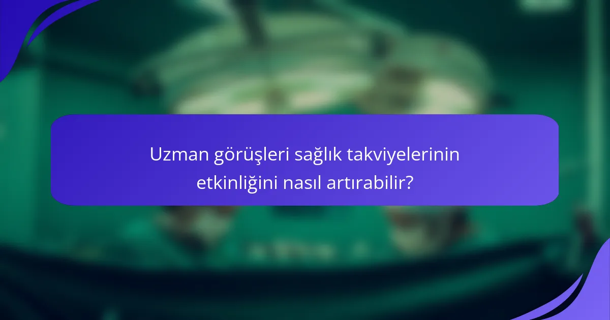 Uzman görüşleri sağlık takviyelerinin etkinliğini nasıl artırabilir?