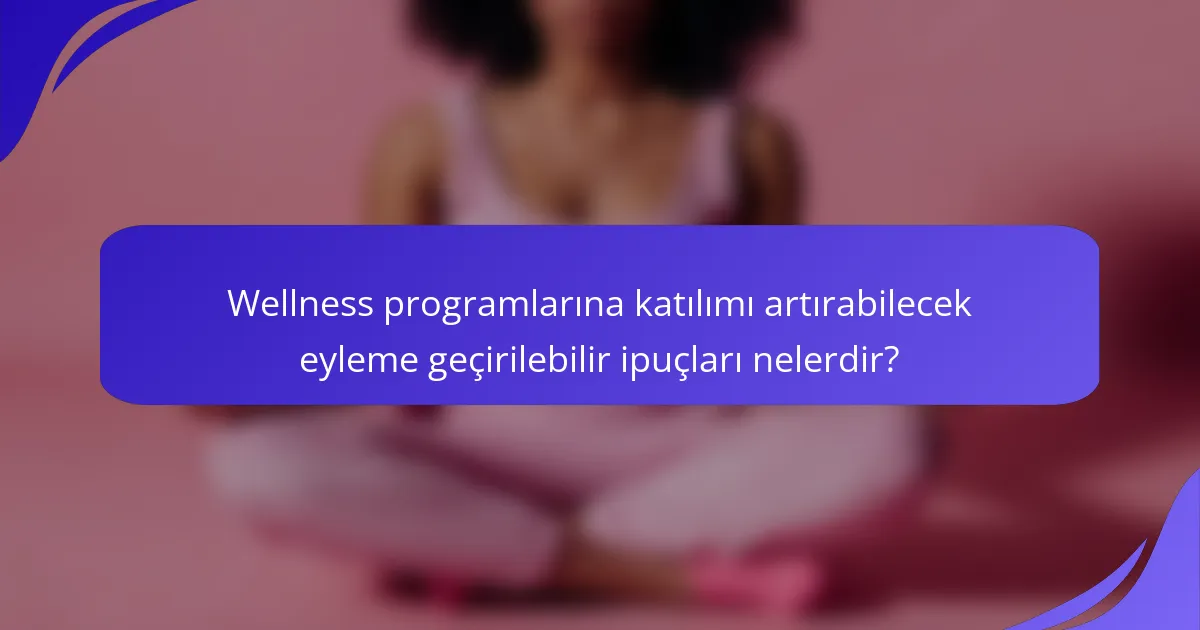 Wellness programlarına katılımı artırabilecek eyleme geçirilebilir ipuçları nelerdir?