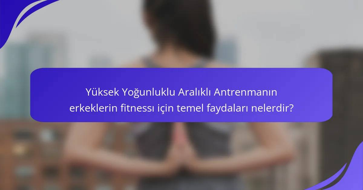 Yüksek Yoğunluklu Aralıklı Antrenmanın erkeklerin fitnessı için temel faydaları nelerdir?